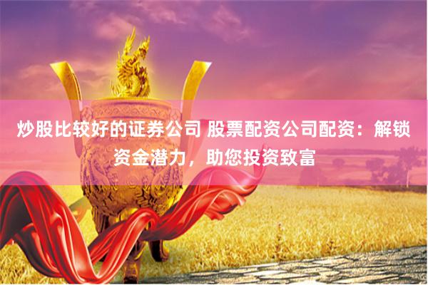 炒股比较好的证券公司 股票配资公司配资：解锁资金潜力，助您投资致富