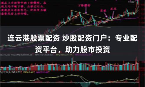 连云港股票配资 炒股配资门户：专业配资平台，助力股市投资