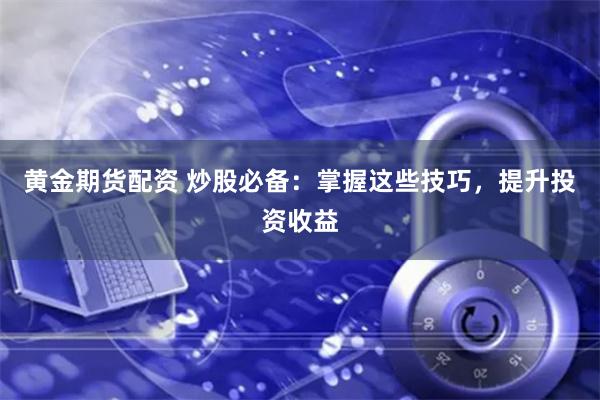 黄金期货配资 炒股必备：掌握这些技巧，提升投资收益