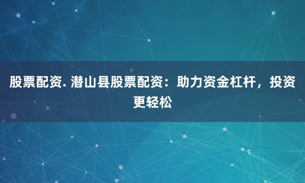 股票配资. 潜山县股票配资：助力资金杠杆，投资更轻松