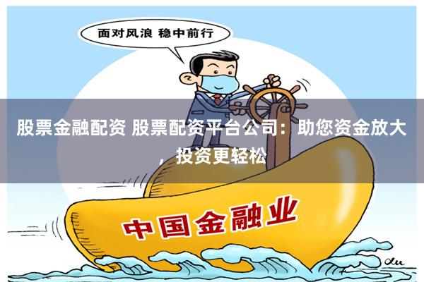 股票金融配资 股票配资平台公司：助您资金放大，投资更轻松