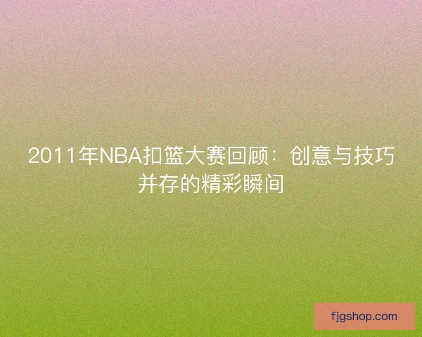 2011年NBA扣篮大赛回顾:创意与技巧并存的精彩瞬间 2011年NBA扣篮大赛回顾:创意与技巧并存的精彩瞬间