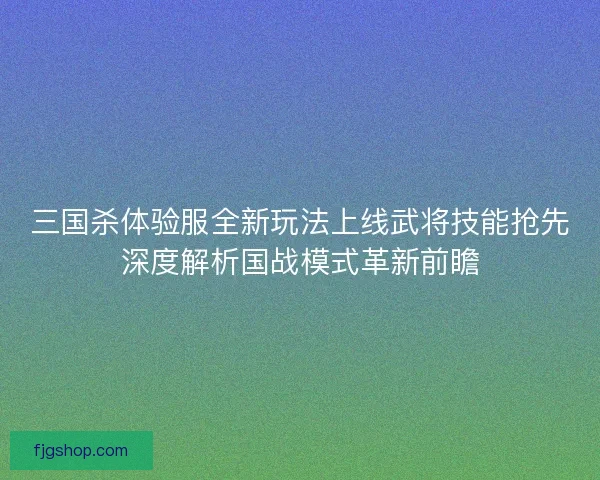三国杀体验服全新玩法上线武将技能抢先深度解析国战模式革新前瞻