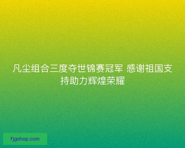凡尘组合三度夺世锦赛冠军 感谢祖国支持助力辉煌荣耀