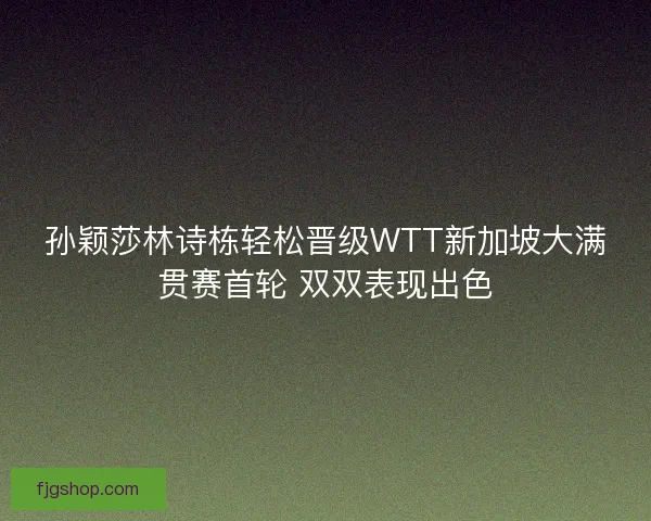 孙颖莎林诗栋轻松晋级WTT新加坡大满贯赛首轮 双双表现出色