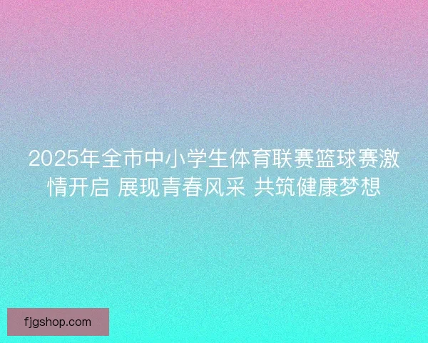 2025年全市中小学生体育联赛篮球赛激情开启 展现青春风采 共筑健康梦想
