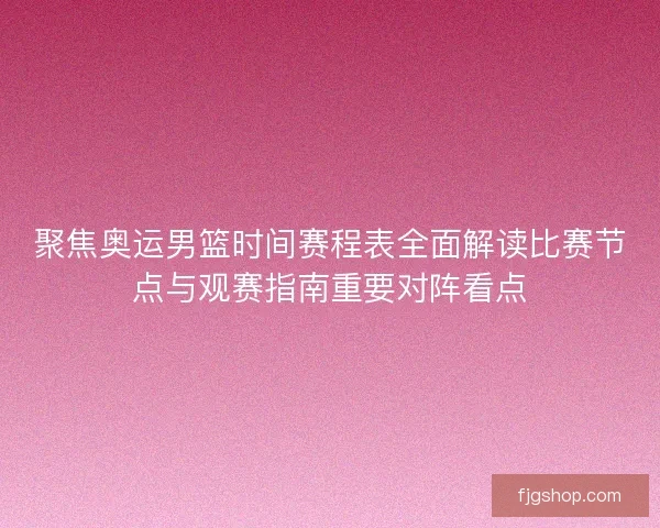 聚焦奥运男篮时间赛程表全面解读比赛节点与观赛指南重要对阵看点