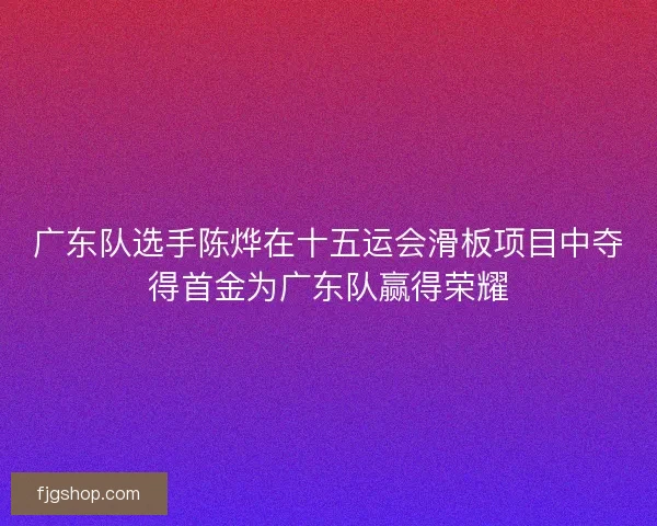 广东队选手陈烨在十五运会滑板项目中夺得首金为广东队赢得荣耀