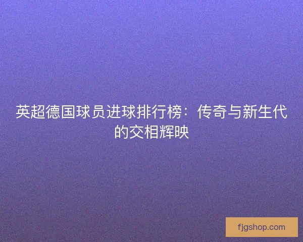 英超德国球员进球排行榜：传奇与新生代的交相辉映