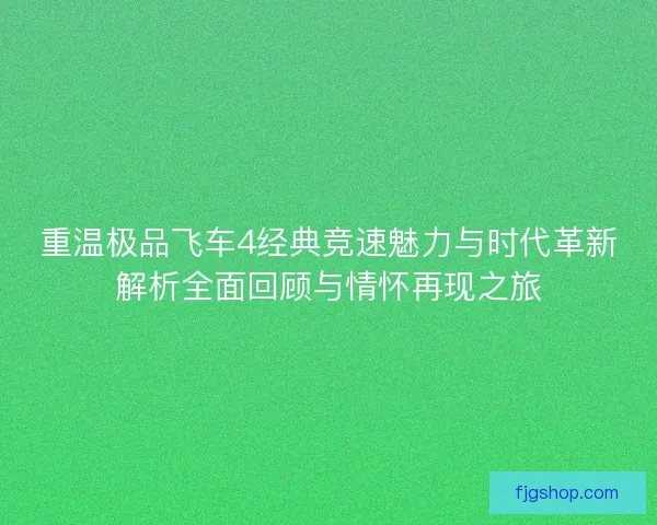 重温极品飞车4经典竞速魅力与时代革新解析全面回顾与情怀再现之旅 重温极品飞车4经典竞速魅力与时代革新解析全面回顾与情怀再现之旅