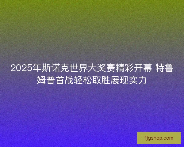 2025年斯诺克世界大奖赛精彩开幕 特鲁姆普首战轻松取胜展现实力
