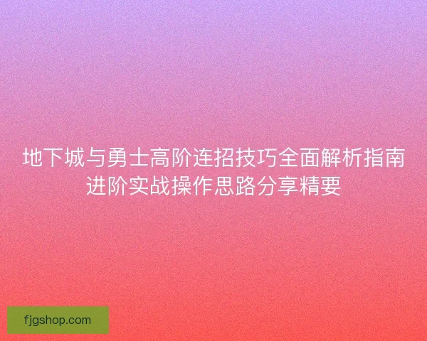 地下城与勇士高阶连招技巧全面解析指南进阶实战操作思路分享精要