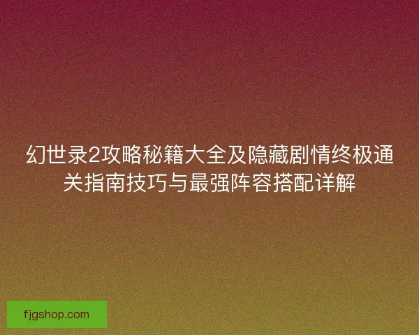 幻世录2攻略秘籍大全及隐藏剧情终极通关指南技巧与最强阵容搭配详解