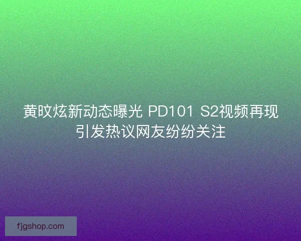 黄旼炫新动态曝光 PD101 S2视频再现引发热议网友纷纷关注