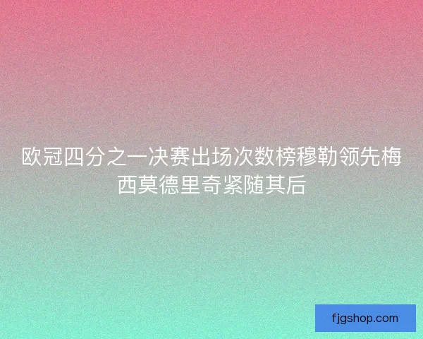 欧冠四分之一决赛出场次数榜穆勒领先梅西莫德里奇紧随其后