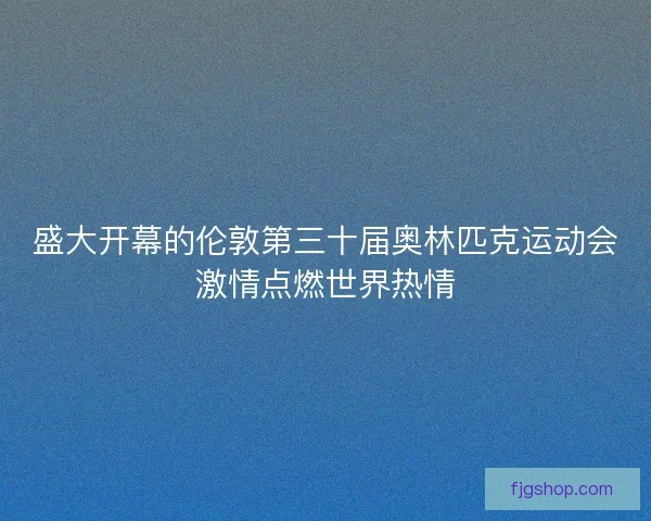 盛大开幕的伦敦第三十届奥林匹克运动会激情点燃世界热情 盛大开幕的伦敦第三十届奥林匹克运动会激情点燃世界热情