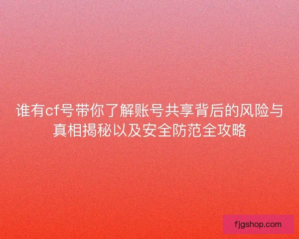谁有cf号带你了解账号共享背后的风险与真相揭秘以及安全防范全攻略 谁有cf号带你了解账号共享背后的风险与真相揭秘以及安全防范全攻略