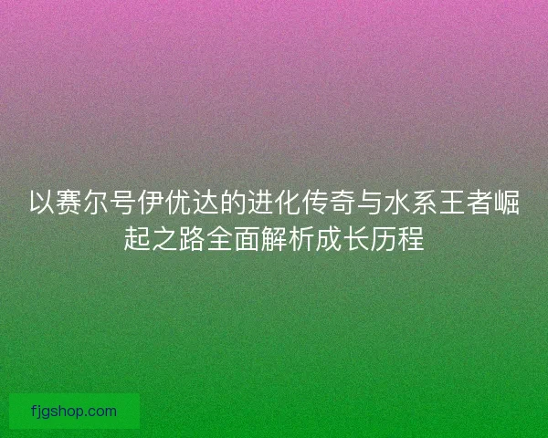 以赛尔号伊优达的进化传奇与水系王者崛起之路全面解析成长历程
