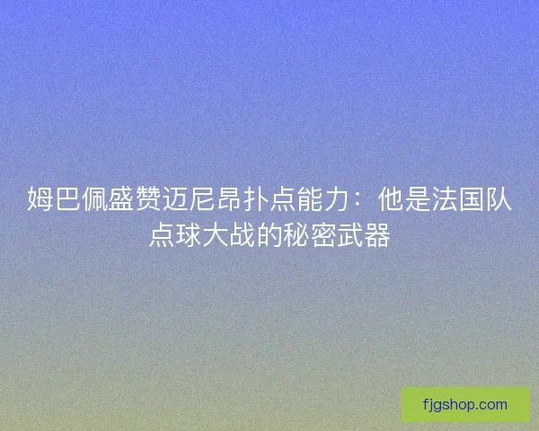 姆巴佩盛赞迈尼昂扑点能力：他是法国队点球大战的秘密武器