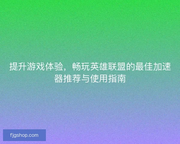 提升游戏体验,畅玩英雄联盟的最佳加速器推荐与使用指南 提升游戏体验,畅玩英雄联盟的最佳加速器推荐与使用指南