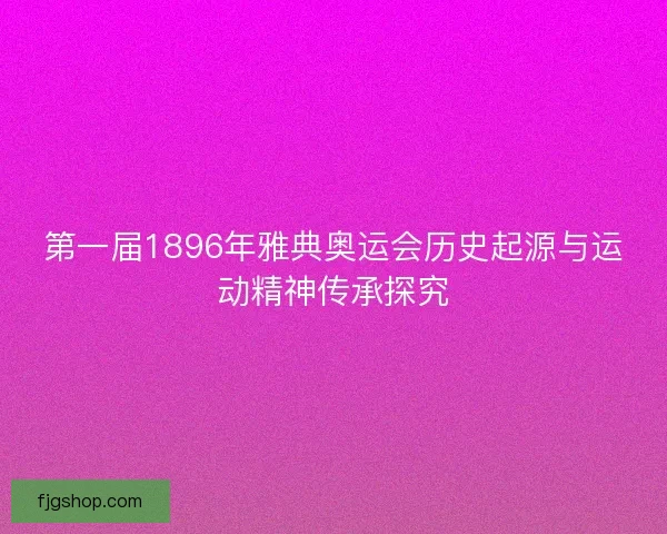 第一届1896年雅典奥运会历史起源与运动精神传承探究 第一届1896年雅典奥运会历史起源与运动精神传承探究