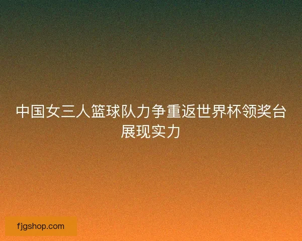 中国女三人篮球队力争重返世界杯领奖台展现实力