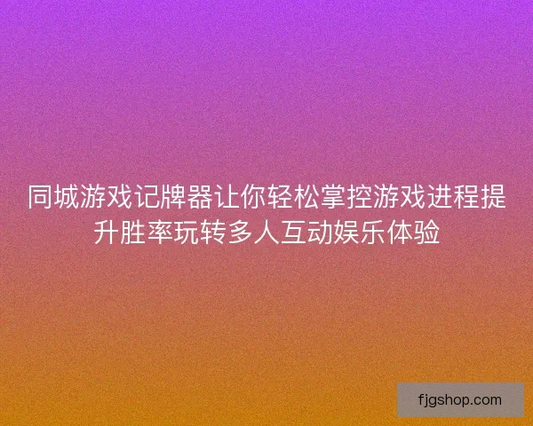 同城游戏记牌器让你轻松掌控游戏进程提升胜率玩转多人互动娱乐体验 同城游戏记牌器让你轻松掌控游戏进程提升胜率玩转多人互动娱乐体验