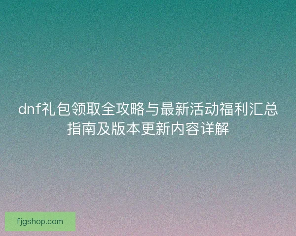 dnf礼包领取全攻略与最新活动福利汇总指南及版本更新内容详解 dnf礼包领取全攻略与最新活动福利汇总指南及版本更新内容详解