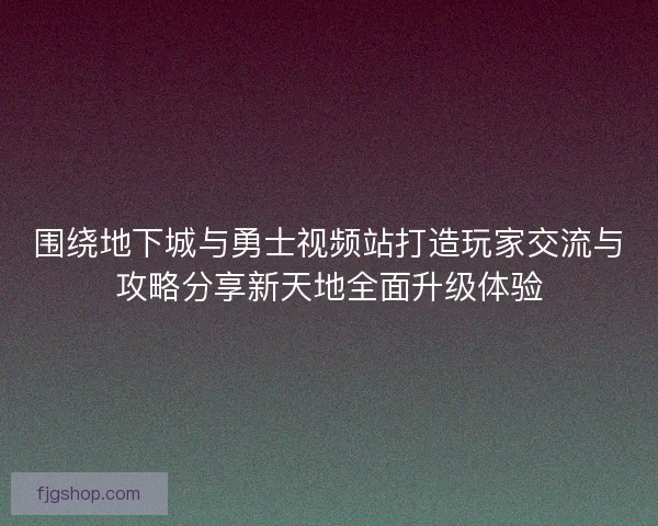 围绕地下城与勇士视频站打造玩家交流与攻略分享新天地全面升级体验 围绕地下城与勇士视频站打造玩家交流与攻略分享新天地全面升级体验