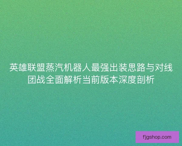 英雄联盟蒸汽机器人最强出装思路与对线团战全面解析当前版本深度剖析 英雄联盟蒸汽机器人最强出装思路与对线团战全面解析当前版本深度剖析