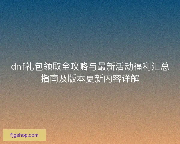 dnf礼包领取全攻略与最新活动福利汇总指南及版本更新内容详解 dnf礼包领取全攻略与最新活动福利汇总指南及版本更新内容详解