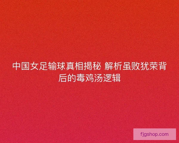 中国女足输球真相揭秘 解析虽败犹荣背后的毒鸡汤逻辑
