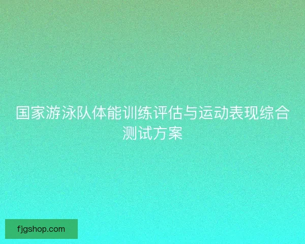 国家游泳队体能训练评估与运动表现综合测试方案 国家游泳队体能训练评估与运动表现综合测试方案