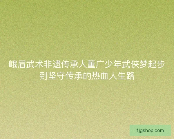 峨眉武术非遗传承人董广少年武侠梦起步到坚守传承的热血人生路