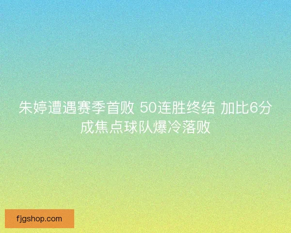 朱婷遭遇赛季首败 50连胜终结 加比6分成焦点球队爆冷落败