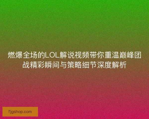 燃爆全场的LOL解说视频带你重温巅峰团战精彩瞬间与策略细节深度解析